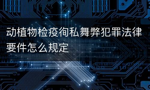 动植物检疫徇私舞弊犯罪法律要件怎么规定