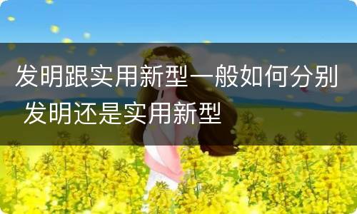 发明跟实用新型一般如何分别 发明还是实用新型