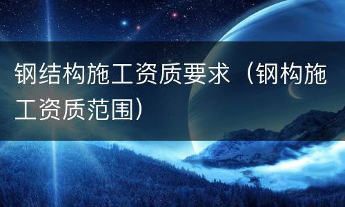 钢结构施工资质要求（钢构施工资质范围）