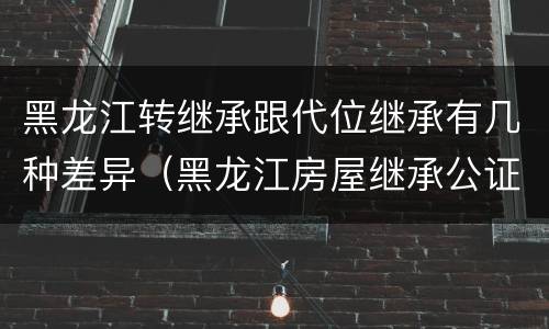 黑龙江转继承跟代位继承有几种差异（黑龙江房屋继承公证费收取标准）