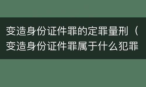 变造身份证件罪的定罪量刑（变造身份证件罪属于什么犯罪类型）