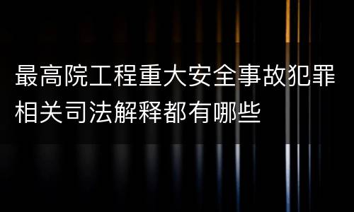 最高院工程重大安全事故犯罪相关司法解释都有哪些