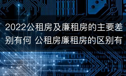 2022公租房及廉租房的主要差别有何 公租房廉租房的区别有哪些