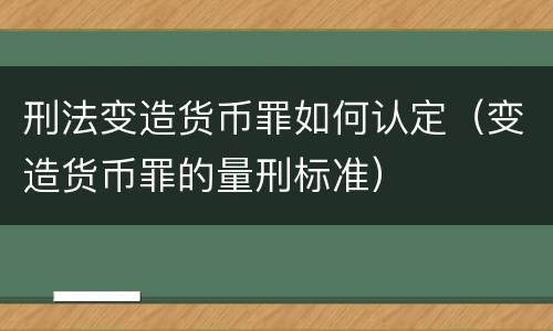 刑法变造货币罪如何认定（变造货币罪的量刑标准）