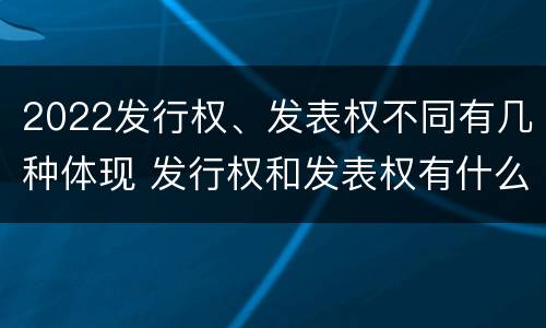 2022发行权、发表权不同有几种体现 发行权和发表权有什么区别