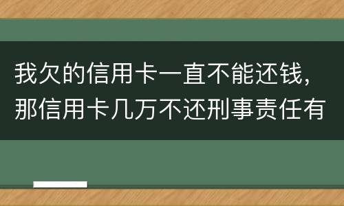 我欠的信用卡一直不能还钱，那信用卡几万不还刑事责任有吗