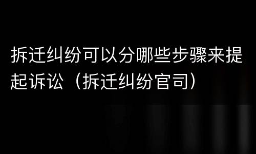 拆迁纠纷可以分哪些步骤来提起诉讼（拆迁纠纷官司）