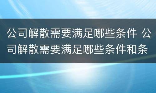 公司解散需要满足哪些条件 公司解散需要满足哪些条件和条件