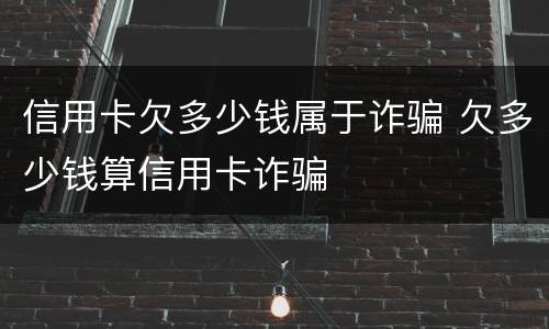 信用卡欠多少钱属于诈骗 欠多少钱算信用卡诈骗