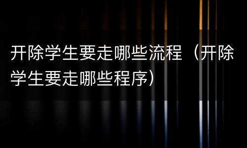 开除学生要走哪些流程（开除学生要走哪些程序）