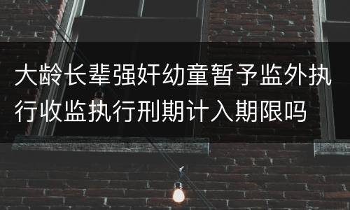 大龄长辈强奸幼童暂予监外执行收监执行刑期计入期限吗