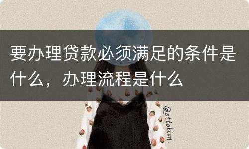 要办理贷款必须满足的条件是什么，办理流程是什么
