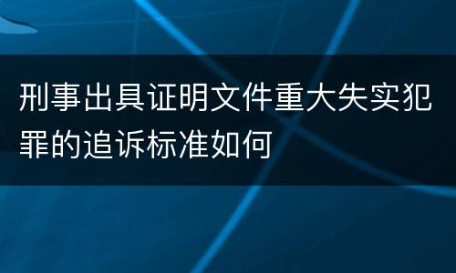 刑事出具证明文件重大失实犯罪的追诉标准如何