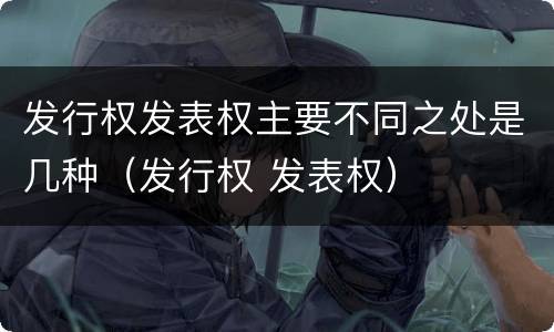 发行权发表权主要不同之处是几种（发行权 发表权）