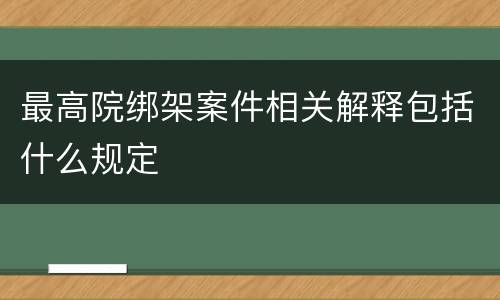 最高院绑架案件相关解释包括什么规定