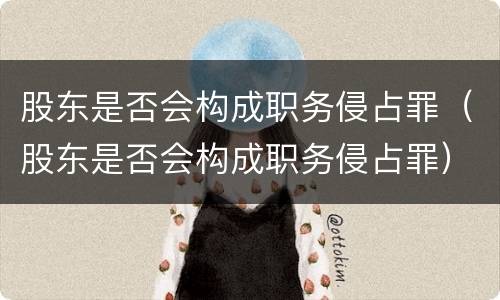 股东是否会构成职务侵占罪（股东是否会构成职务侵占罪）