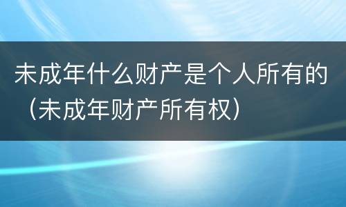未成年什么财产是个人所有的（未成年财产所有权）