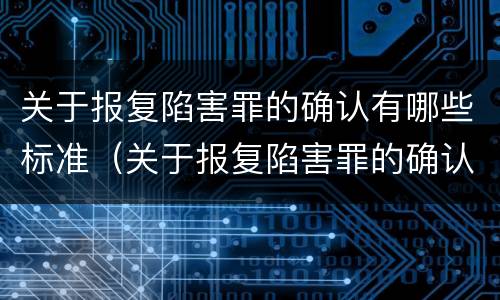 关于报复陷害罪的确认有哪些标准（关于报复陷害罪的确认有哪些标准呢）