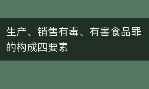 生产、销售有毒、有害食品罪的构成四要素