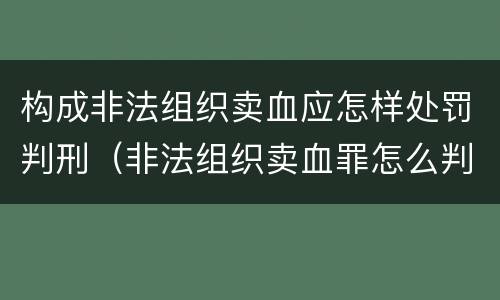 构成非法组织卖血应怎样处罚判刑（非法组织卖血罪怎么判）