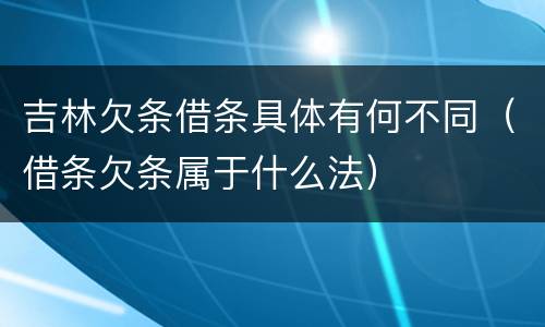 吉林欠条借条具体有何不同（借条欠条属于什么法）