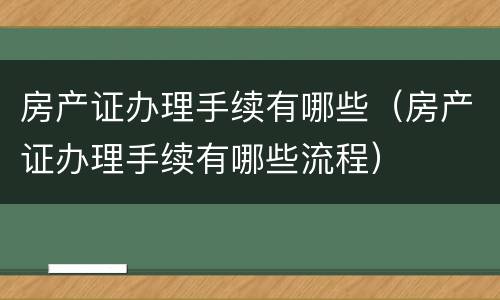 房产证办理手续有哪些（房产证办理手续有哪些流程）