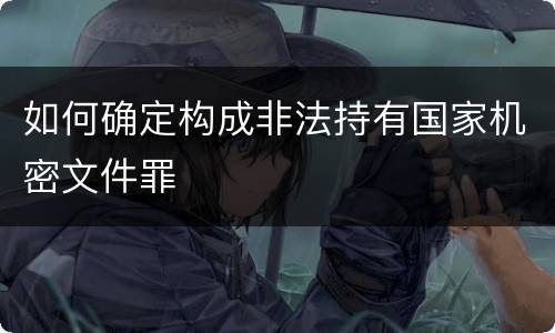 如何确定构成非法持有国家机密文件罪