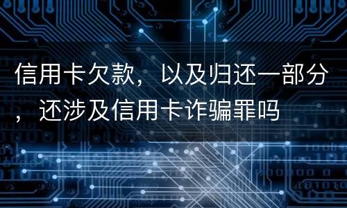 信用卡欠款，以及归还一部分，还涉及信用卡诈骗罪吗