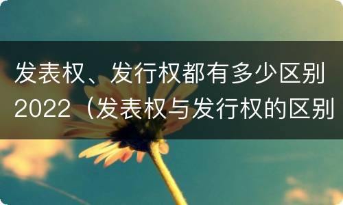 发表权、发行权都有多少区别2022（发表权与发行权的区别）