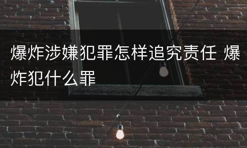 爆炸涉嫌犯罪怎样追究责任 爆炸犯什么罪