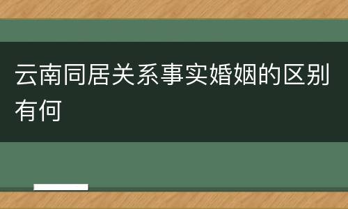 云南同居关系事实婚姻的区别有何