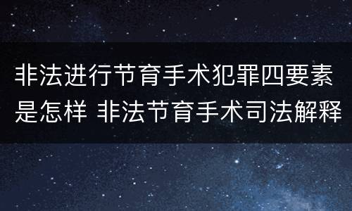 非法进行节育手术犯罪四要素是怎样 非法节育手术司法解释