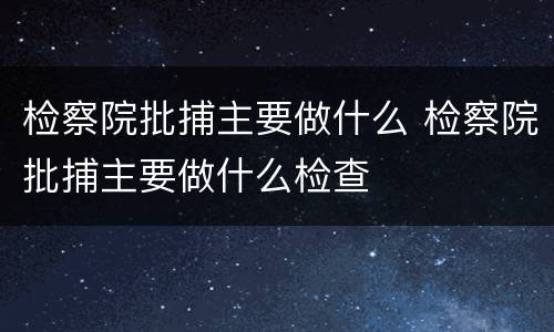 检察院批捕主要做什么 检察院批捕主要做什么检查