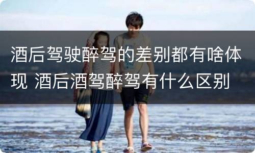 酒后驾驶醉驾的差别都有啥体现 酒后酒驾醉驾有什么区别
