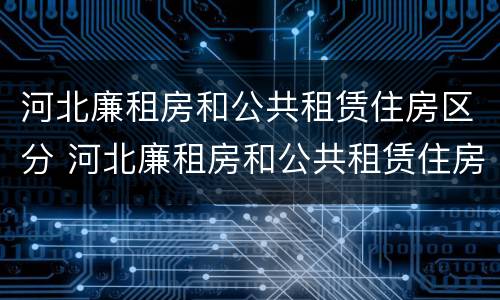 河北廉租房和公共租赁住房区分 河北廉租房和公共租赁住房区分