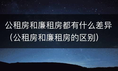 公租房和廉租房都有什么差异（公租房和廉租房的区别）
