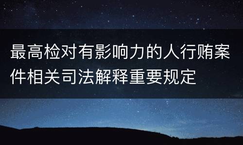 最高检对有影响力的人行贿案件相关司法解释重要规定