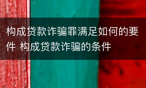 构成贷款诈骗罪满足如何的要件 构成贷款诈骗的条件