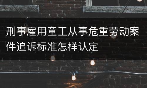 刑事雇用童工从事危重劳动案件追诉标准怎样认定