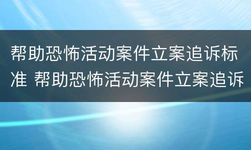 帮助恐怖活动案件立案追诉标准 帮助恐怖活动案件立案追诉标准最新