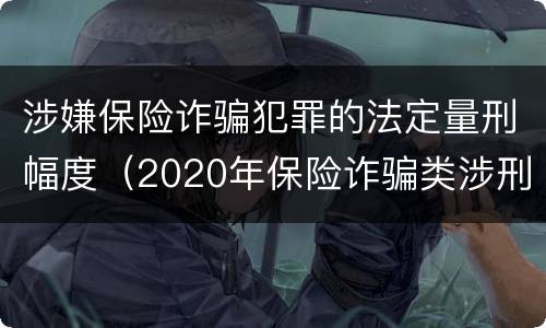 涉嫌保险诈骗犯罪的法定量刑幅度（2020年保险诈骗类涉刑案件）