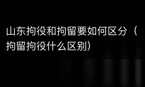 山东拘役和拘留要如何区分（拘留拘役什么区别）