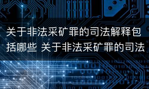 关于非法采矿罪的司法解释包括哪些 关于非法采矿罪的司法解释包括哪些情形