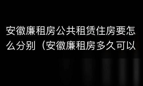 安徽廉租房公共租赁住房要怎么分别（安徽廉租房多久可以买下来）