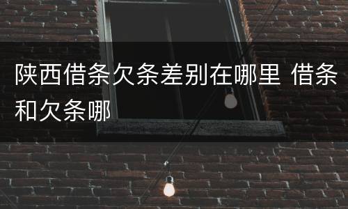 陕西借条欠条差别在哪里 借条和欠条哪