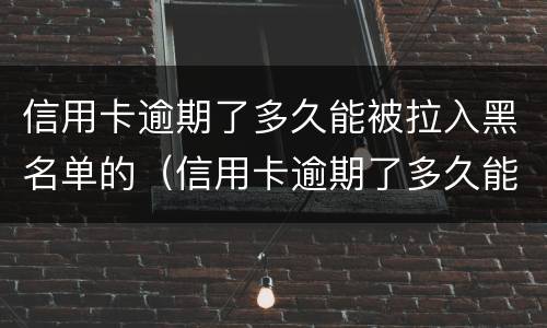 信用卡逾期了多久能被拉入黑名单的（信用卡逾期了多久能被拉入黑名单的电话）