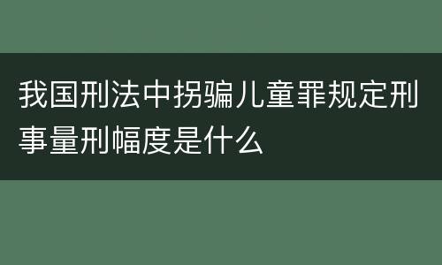 我国刑法中拐骗儿童罪规定刑事量刑幅度是什么