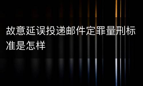 故意延误投递邮件定罪量刑标准是怎样