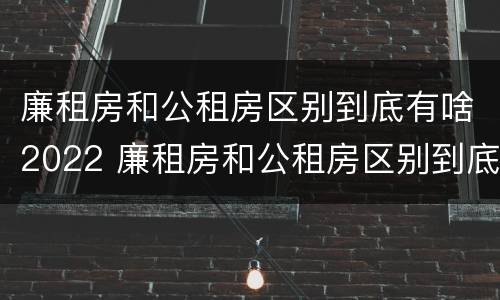 廉租房和公租房区别到底有啥2022 廉租房和公租房区别到底有啥2022年的