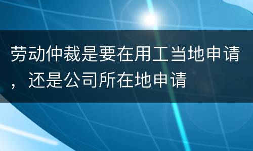 劳动仲裁是要在用工当地申请，还是公司所在地申请